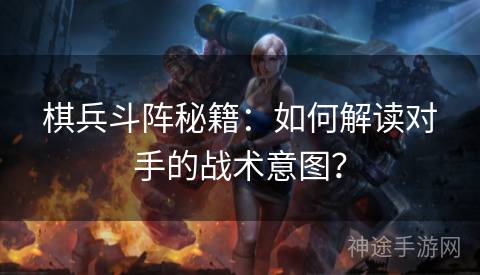 棋兵斗阵秘籍：如何解读对手的战术意图？