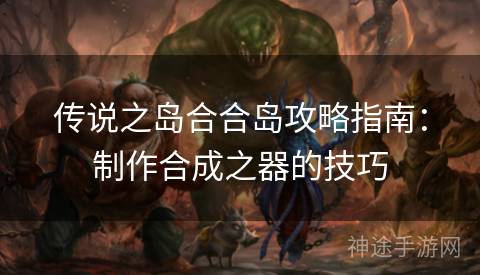 传说之岛合合岛攻略指南：制作合成之器的技巧