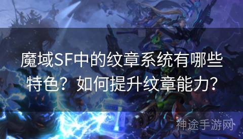 魔域SF中的纹章系统有哪些特色？如何提升纹章能力？