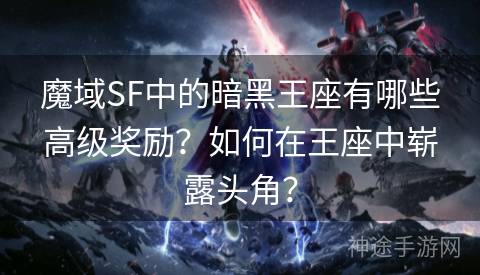 魔域SF中的暗黑王座有哪些高级奖励？如何在王座中崭露头角？