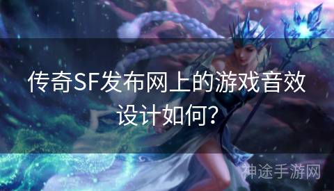 传奇SF发布网上的游戏音效设计如何？