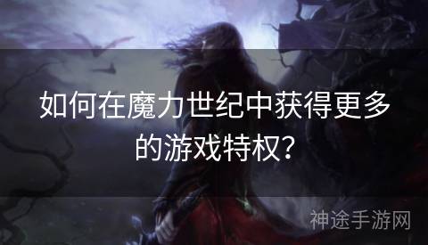 如何在魔力世纪中获得更多的游戏特权？