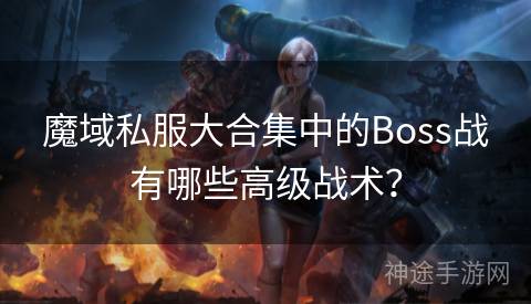 魔域私服大合集中的Boss战有哪些高级战术？