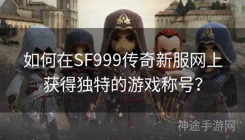 如何在SF999传奇新服网上获得独特的游戏称号？