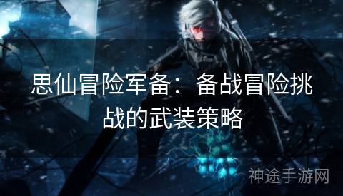 思仙冒险军备：备战冒险挑战的武装策略