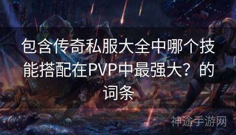 包含传奇私服大全中哪个技能搭配在PVP中最强大？的词条