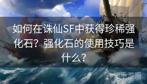 如何在诛仙SF中获得珍稀强化石？强化石的使用技巧是什么？