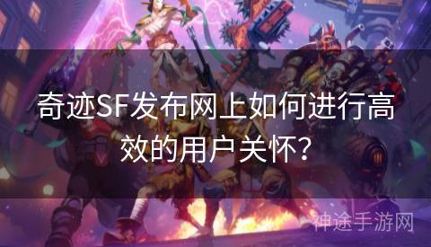 奇迹SF发布网上如何进行高效的用户关怀？