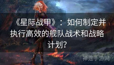 《星际战甲》：如何制定并执行高效的舰队战术和战略计划？