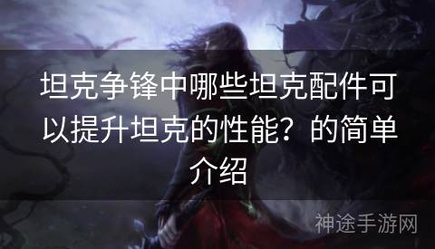 坦克争锋中哪些坦克配件可以提升坦克的性能？的简单介绍