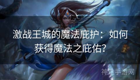 激战王城的魔法庇护：如何获得魔法之庇佑？