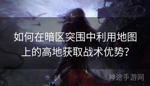 如何在暗区突围中利用地图上的高地获取战术优势？