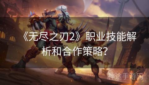 《无尽之刃2》职业技能解析和合作策略？