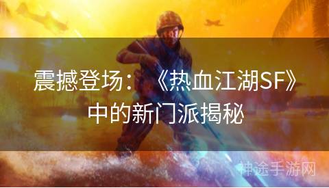 震撼登场：《热血江湖SF》中的新门派揭秘