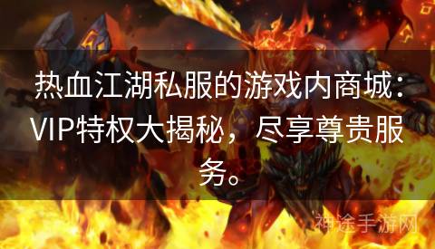 热血江湖私服的游戏内商城：VIP特权大揭秘，尽享尊贵服务。