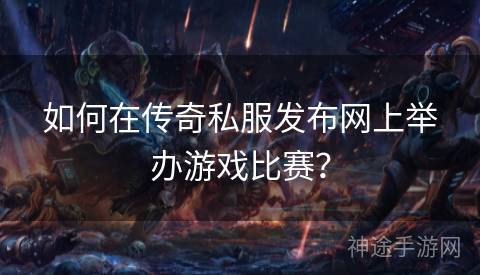 如何在传奇私服发布网上举办游戏比赛？