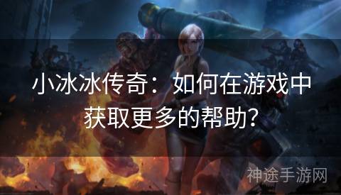 小冰冰传奇：如何在游戏中获取更多的帮助？