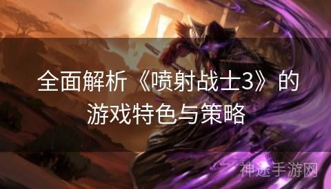  全面解析《喷射战士3》的游戏特色与策略