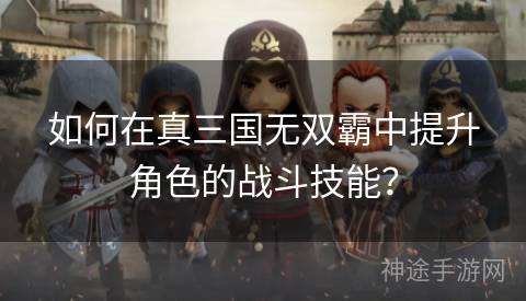 如何在真三国无双霸中提升角色的战斗技能？