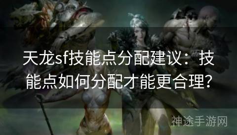 天龙sf技能点分配建议：技能点如何分配才能更合理？