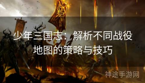 少年三国志：解析不同战役地图的策略与技巧