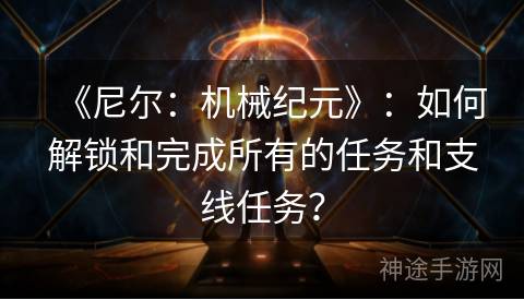 《尼尔：机械纪元》：如何解锁和完成所有的任务和支线任务？