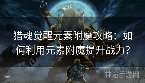 猎魂觉醒元素附魔攻略：如何利用元素附魔提升战力？