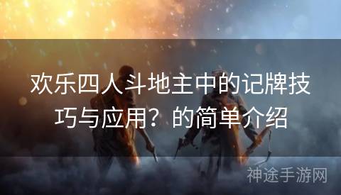欢乐四人斗地主中的记牌技巧与应用？的简单介绍
