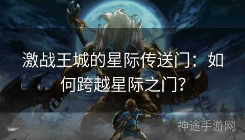 激战王城的星际传送门：如何跨越星际之门？