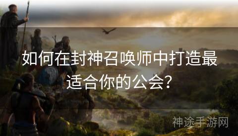 如何在封神召唤师中打造最适合你的公会？