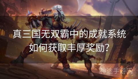 真三国无双霸中的成就系统如何获取丰厚奖励？