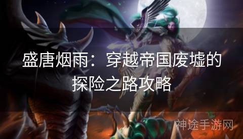 盛唐烟雨：穿越帝国废墟的探险之路攻略