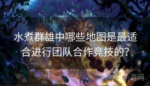 水煮群雄中哪些地图是最适合进行团队合作竞技的？