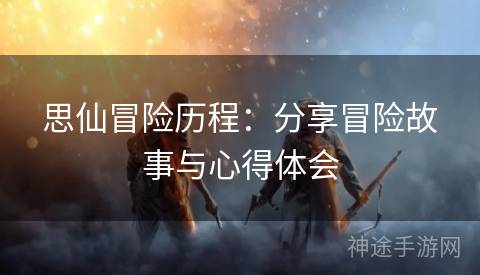 思仙冒险历程：分享冒险故事与心得体会
