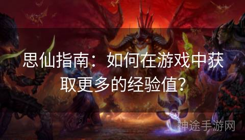 思仙指南：如何在游戏中获取更多的经验值？