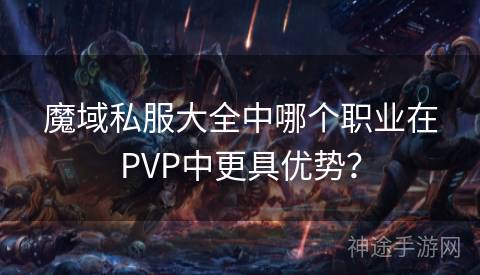 魔域私服大全中哪个职业在PVP中更具优势？