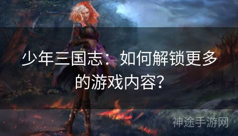 少年三国志：如何解锁更多的游戏内容？