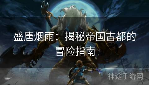 盛唐烟雨：揭秘帝国古都的冒险指南