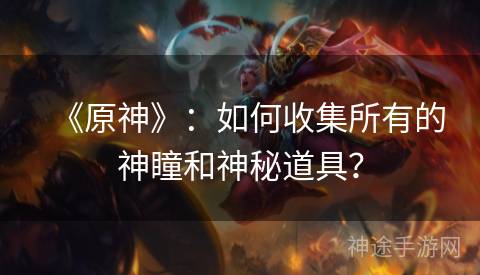 《原神》：如何收集所有的神瞳和神秘道具？