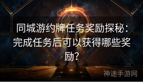 同城游约牌任务奖励探秘：完成任务后可以获得哪些奖励？