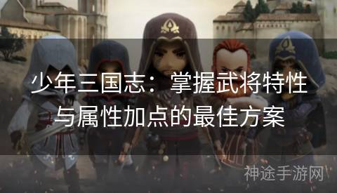 少年三国志：掌握武将特性与属性加点的最佳方案