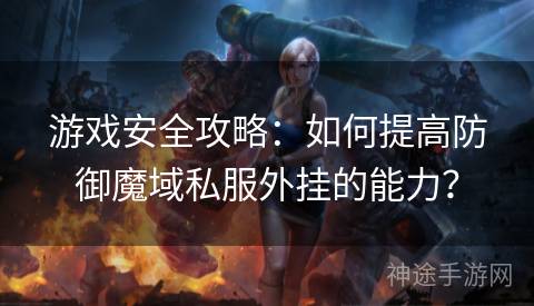 游戏安全攻略：如何提高防御魔域私服外挂的能力？