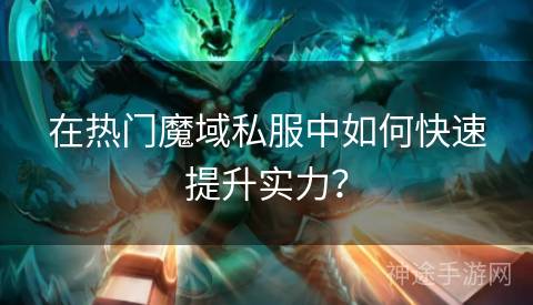 在热门魔域私服中如何快速提升实力？