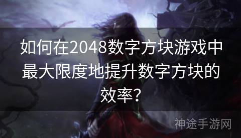 如何在2048数字方块游戏中最大限度地提升数字方块的效率？