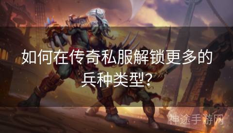 如何在传奇私服解锁更多的兵种类型？