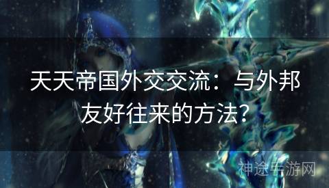 天天帝国外交交流：与外邦友好往来的方法？