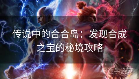 传说中的合合岛：发现合成之宝的秘境攻略