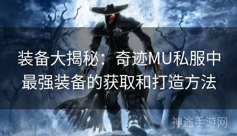 装备大揭秘：奇迹MU私服中最强装备的获取和打造方法