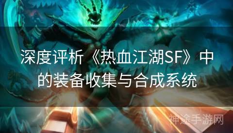 深度评析《热血江湖SF》中的装备收集与合成系统