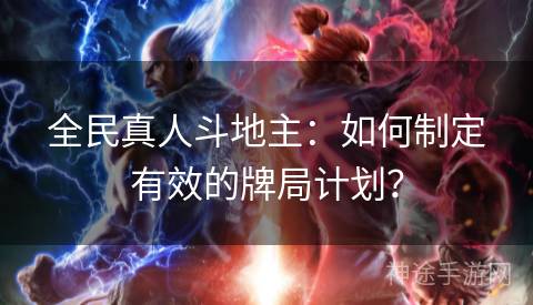 全民真人斗地主：如何制定有效的牌局计划？